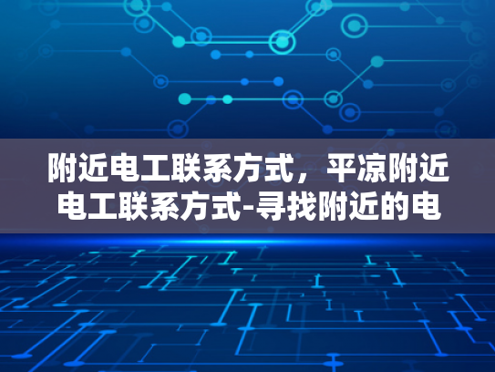 附近电工联系方式，平凉附近电工联系方式-寻找附近的电工服务？平凉地区电工联系方式一览
