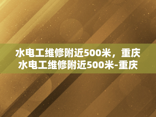水电工维修附近500米，重庆水电工维修附近500米-重庆水电工维修服务，500米范围内，快速响应