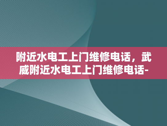附近水电工上门维修电话，武威附近水电工上门维修电话-武威附近水电工上门维修电话