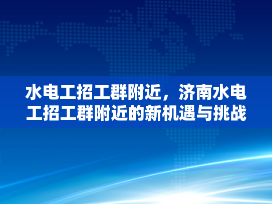 水电工招工群附近，济南水电工招工群附近的新机遇与挑战-水电工招工群附近，济南水电工招工群附近的新机遇与挑战