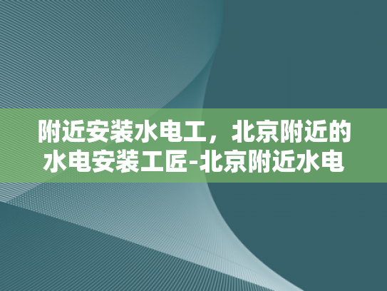 附近安装水电工，北京附近的水电安装工匠-北京附近水电安装工匠的精选指南