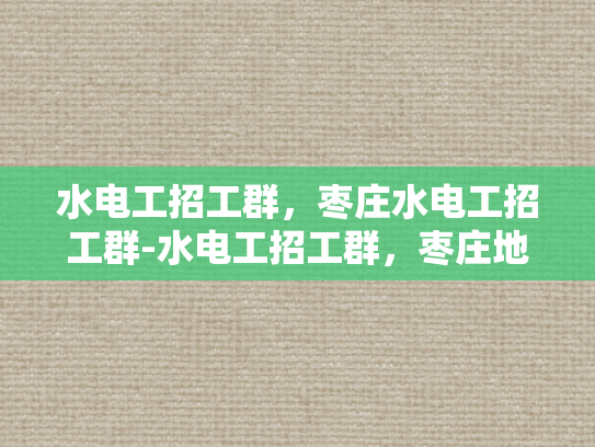 水电工招工群，枣庄水电工招工群-水电工招工群，枣庄地区水电工人才的集结号
