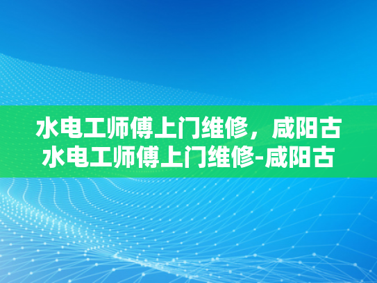 水电工师傅上门维修，咸阳古水电工师傅上门维修-咸阳古水电工师傅上门维修