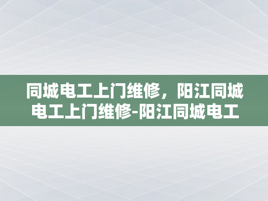 同城电工上门维修，阳江同城电工上门维修-阳江同城电工上门维修服务—您身边的电力守护者