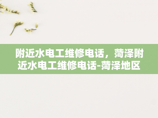 附近水电工维修电话，菏泽附近水电工维修电话-菏泽地区水电工维修服务概览