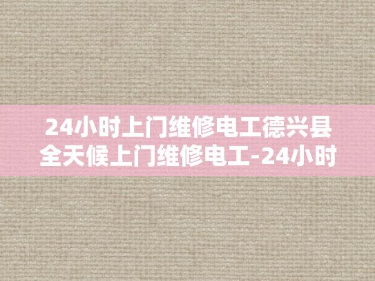 24小时上门维修电工德兴县全天候上门维修电工-24小时上门维修电工德兴县全天候服务