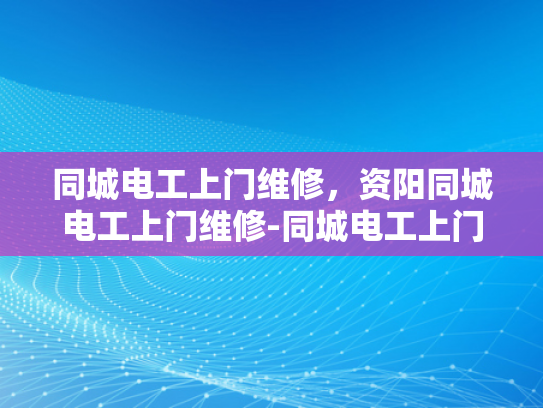 同城电工上门维修，资阳同城电工上门维修-同城电工上门维修服务，资阳地区的便捷选择