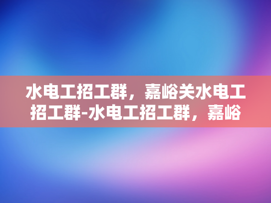 水电工招工群，嘉峪关水电工招工群-水电工招工群，嘉峪关地区的专业服务