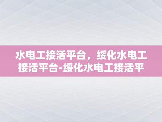 水电工接活平台，绥化水电工接活平台-绥化水电工接活平台，打造高效、便捷的水电维修服务新纪元