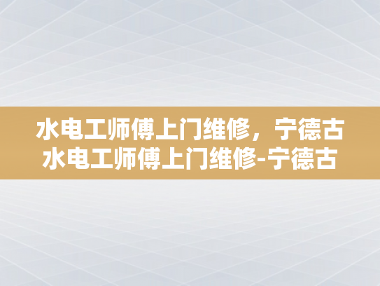 水电工师傅上门维修，宁德古水电工师傅上门维修-宁德古水电工师傅上门维修服务