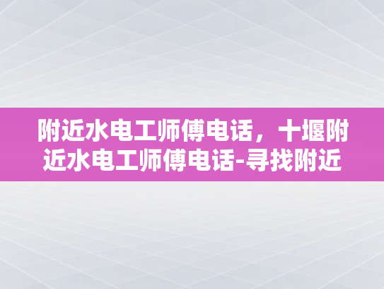 附近水电工师傅电话，十堰附近水电工师傅电话-寻找附近的水电工师傅，十堰地区专业服务电话一览