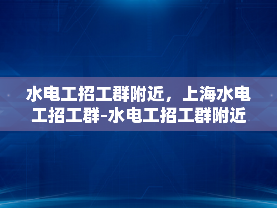 水电工招工群附近，上海水电工招工群-水电工招工群附近，上海水电工招工群