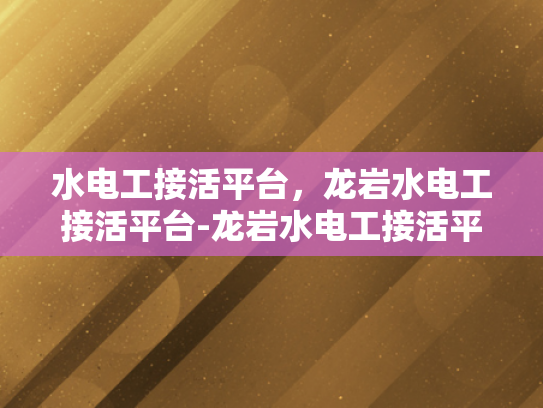 水电工接活平台，龙岩水电工接活平台-龙岩水电工接活平台，高效对接，服务升级