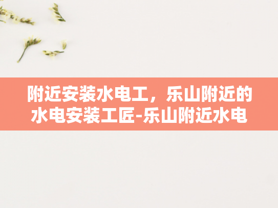 附近安装水电工，乐山附近的水电安装工匠-乐山附近水电安装工匠的挑选与服务