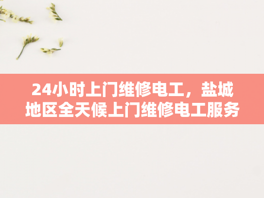 24小时上门维修电工，盐城地区全天候上门维修电工服务-盐城地区全天候上门维修电工服务
