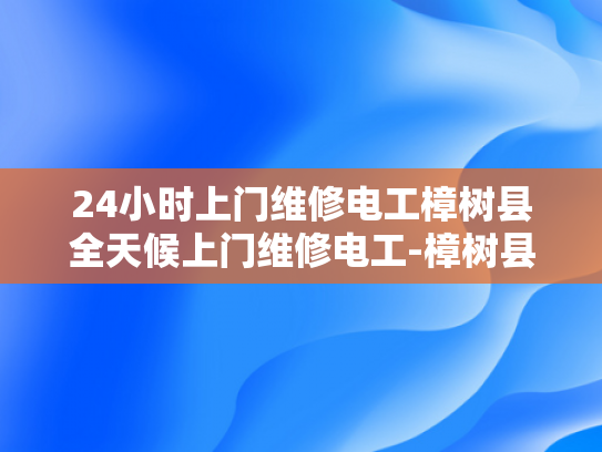24小时上门维修电工樟树县全天候上门维修电工-樟树县24小时上门维修电工服务