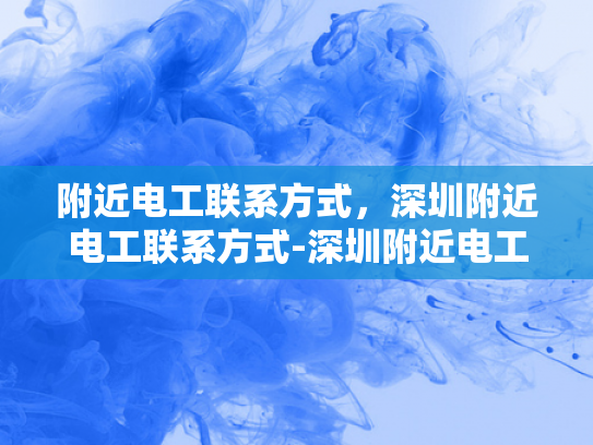 附近电工联系方式，深圳附近电工联系方式-深圳附近电工联系方式大全