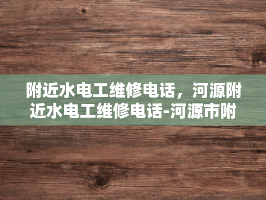 附近水电工维修电话，河源附近水电工维修电话-河源市附近水电工维修电话指南