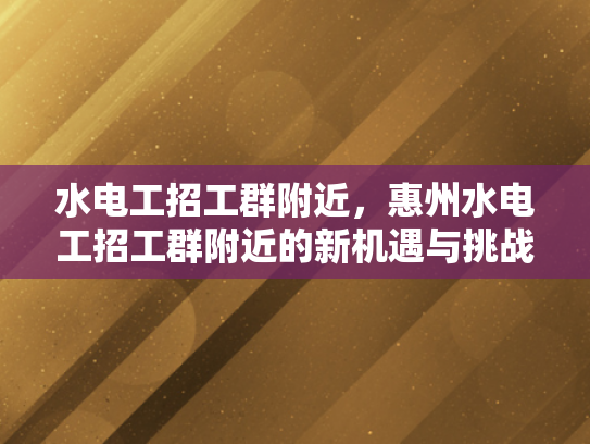 水电工招工群附近，惠州水电工招工群附近的新机遇与挑战-水电工招工群附近，惠州新机遇与挑战