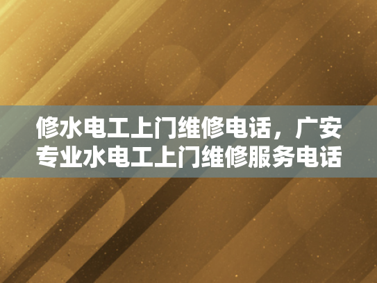 修水电工上门维修电话，广安专业水电工上门维修服务电话-专业水电维修服务，广安修水电工上门维修电话