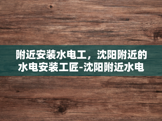 附近安装水电工，沈阳附近的水电安装工匠-沈阳附近水电安装工匠的挑选与服务