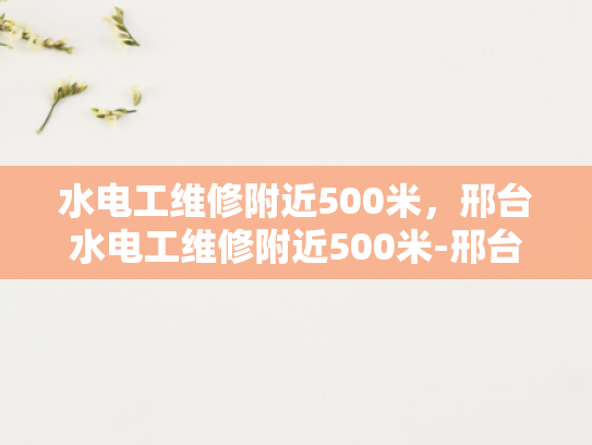 水电工维修附近500米，邢台水电工维修附近500米-邢台水电工维修服务，500米范围内快速响应