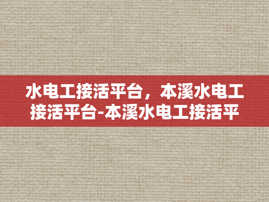 水电工接活平台，本溪水电工接活平台-本溪水电工接活平台，打造高效、便捷的水电维修服务新纪元