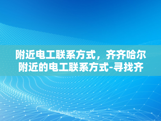 附近电工联系方式，齐齐哈尔附近的电工联系方式-寻找齐齐哈尔附近电工的实用指南