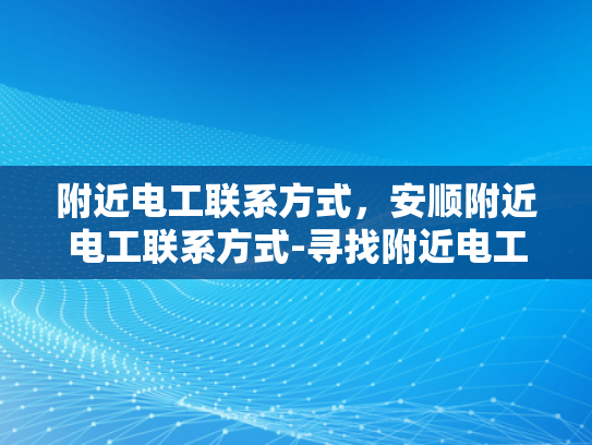 附近电工联系方式，安顺附近电工联系方式-寻找附近电工的实用指南