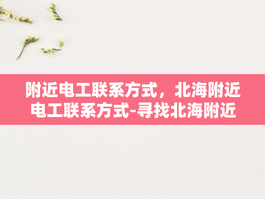 附近电工联系方式，北海附近电工联系方式-寻找北海附近电工的实用指南