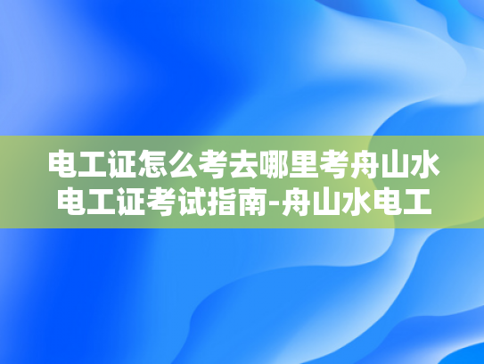 电工证怎么考去哪里考舟山水电工证考试指南-舟山水电工证考试指南