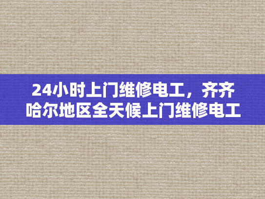 24小时上门维修电工，齐齐哈尔地区全天候上门维修电工服务-全天候上门维修电工服务，齐齐哈尔地区的可靠选择