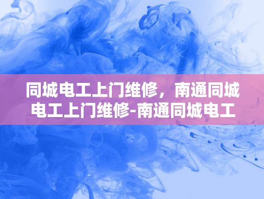 同城电工上门维修，南通同城电工上门维修-南通同城电工上门维修服务