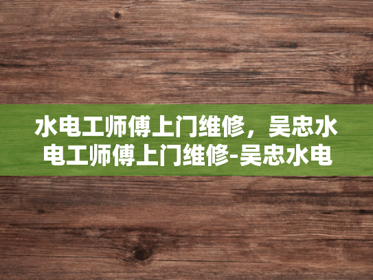 水电工师傅上门维修，吴忠水电工师傅上门维修-吴忠水电工师傅上门维修，专业服务点亮生活之光