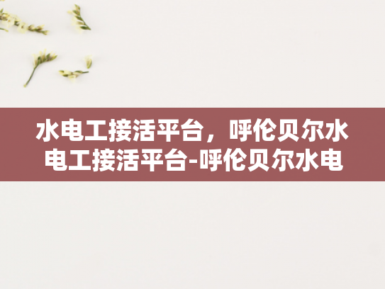 水电工接活平台，呼伦贝尔水电工接活平台-呼伦贝尔水电工接活平台，连接需求与专业服务