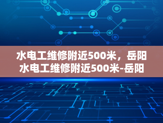 水电工维修附近500米，岳阳水电工维修附近500米-岳阳水电工维修服务，500米范围内，快速响应，专业可靠