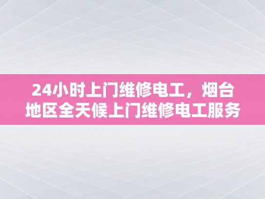 24小时上门维修电工，烟台地区全天候上门维修电工服务-全天候服务，24小时上门维修电工烟台地区