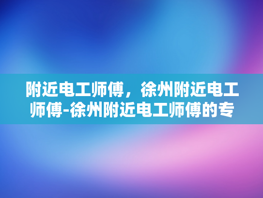 附近电工师傅，徐州附近电工师傅-徐州附近电工师傅的专业技能与服务