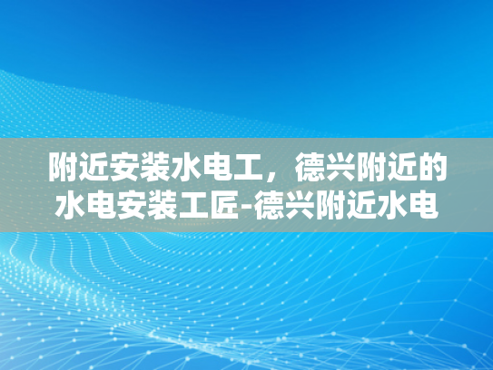 附近安装水电工，德兴附近的水电安装工匠-德兴附近水电安装工匠，您的家庭电气安全守护者