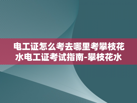 电工证怎么考去哪里考攀枝花水电工证考试指南-攀枝花水电工证考试指南