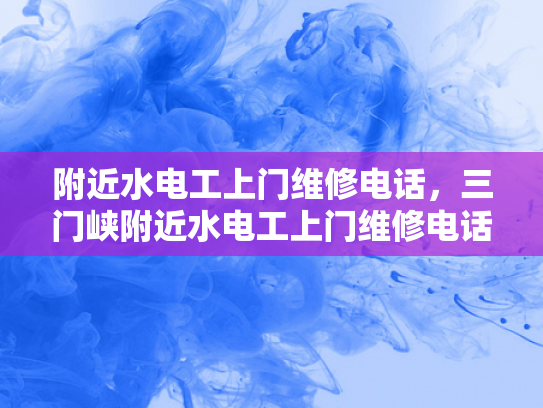 附近水电工上门维修电话，三门峡附近水电工上门维修电话-三门峡附近水电工上门维修电话