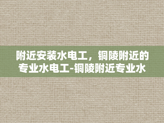 附近安装水电工，铜陵附近的专业水电工-铜陵附近专业水电工服务，确保您的水电问题得到及时解决