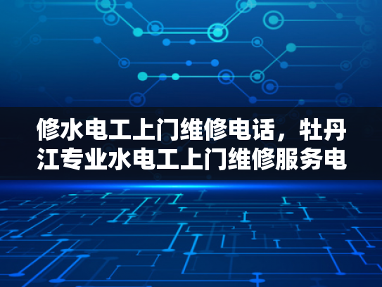 修水电工上门维修电话，牡丹江专业水电工上门维修服务电话-专业电工上门维修服务，确保您的家安全无忧