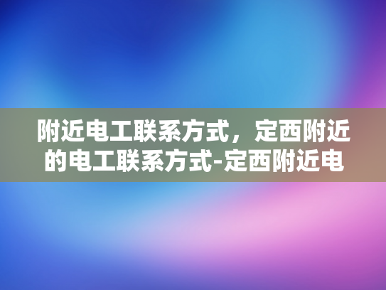 附近电工联系方式，定西附近的电工联系方式-定西附近电工联系方式大全
