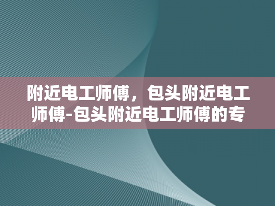附近电工师傅，包头附近电工师傅-包头附近电工师傅的专业技能与服务