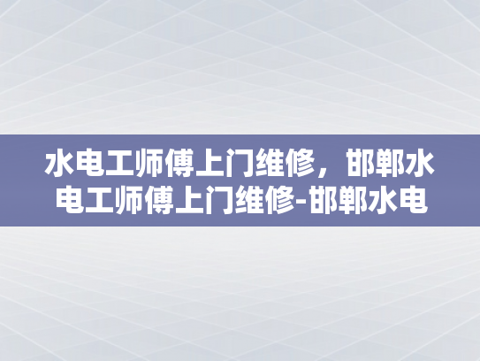 水电工师傅上门维修，邯郸水电工师傅上门维修-邯郸水电工师傅上门维修服务