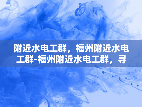 附近水电工群，福州附近水电工群-福州附近水电工群，寻找专业服务，保障家庭安全
