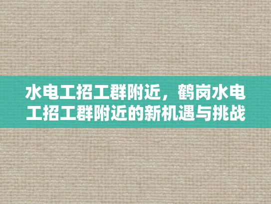 水电工招工群附近，鹤岗水电工招工群附近的新机遇与挑战-鹤岗水电工招工群附近新机遇与挑战