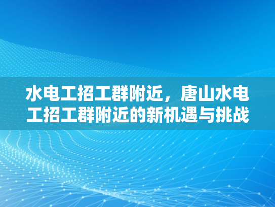 水电工招工群附近，唐山水电工招工群附近的新机遇与挑战-唐山水电工招工群附近，新机遇与挑战的探索