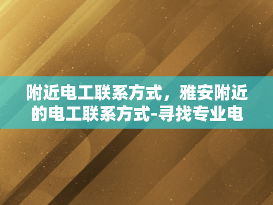 附近电工联系方式，雅安附近的电工联系方式-寻找专业电工服务，雅安附近电工联系方式一览
